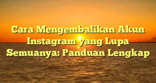 Cara Mengembalikan Akun Instagram yang Lupa Semuanya: Panduan Lengkap