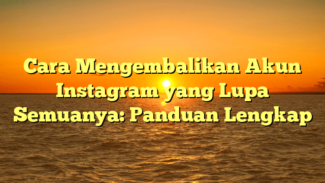 Cara Mengembalikan Akun Instagram yang Lupa Semuanya: Panduan Lengkap