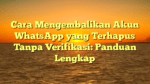 Cara Mengembalikan Akun WhatsApp yang Terhapus Tanpa Verifikasi: Panduan Lengkap
