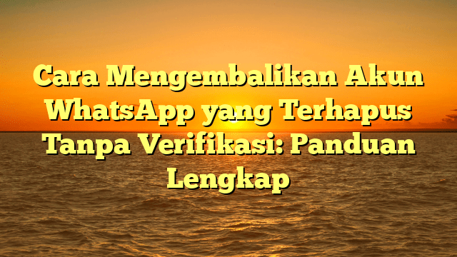 Cara Mengembalikan Akun WhatsApp yang Terhapus Tanpa Verifikasi: Panduan Lengkap