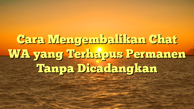 Cara Mengembalikan Chat WA yang Terhapus Permanen Tanpa Dicadangkan
