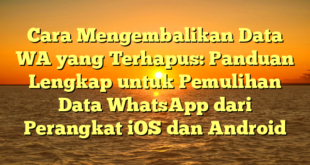 Cara Mengembalikan Data WA yang Terhapus: Panduan Lengkap untuk Pemulihan Data WhatsApp dari Perangkat iOS dan Android