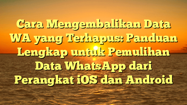 Cara Mengembalikan Data WA yang Terhapus: Panduan Lengkap untuk Pemulihan Data WhatsApp dari Perangkat iOS dan Android
