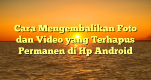 Cara Mengembalikan Foto dan Video yang Terhapus Permanen di Hp Android