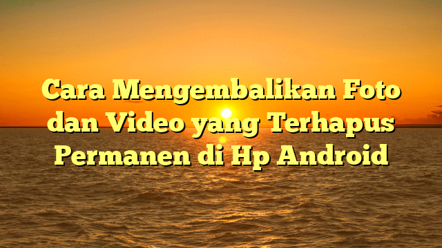 Cara Mengembalikan Foto dan Video yang Terhapus Permanen di Hp Android
