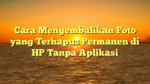 Cara Mengembalikan Foto yang Terhapus Permanen di HP Tanpa Aplikasi