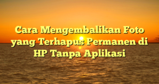 Cara Mengembalikan Foto yang Terhapus Permanen di HP Tanpa Aplikasi