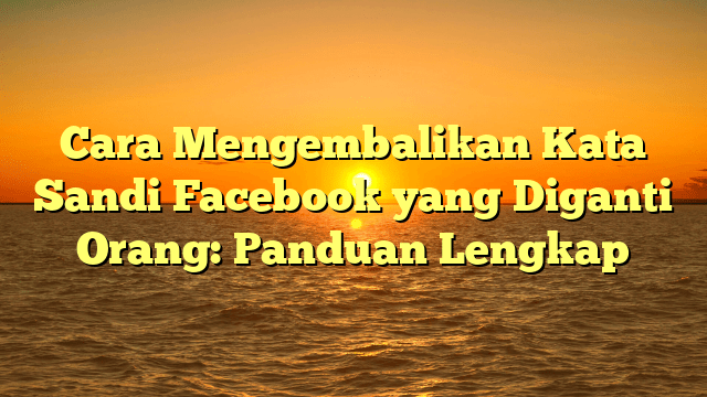 Cara Mengembalikan Kata Sandi Facebook yang Diganti Orang: Panduan Lengkap