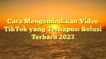 Cara Mengembalikan Video TikTok yang Terhapus: Solusi Terbaru 2023