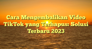 Cara Mengembalikan Video TikTok yang Terhapus: Solusi Terbaru 2023
