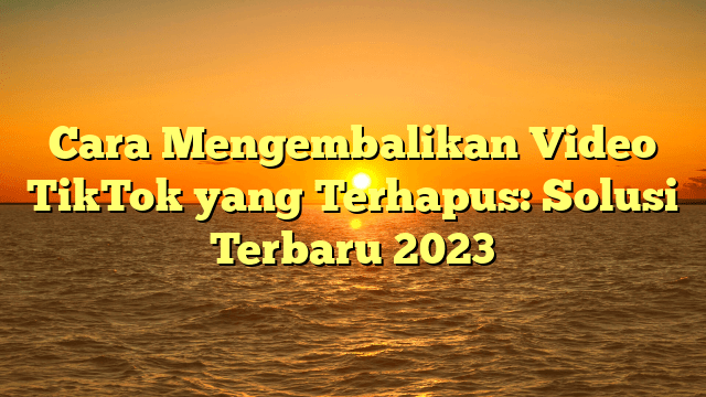Cara Mengembalikan Video TikTok yang Terhapus: Solusi Terbaru 2023