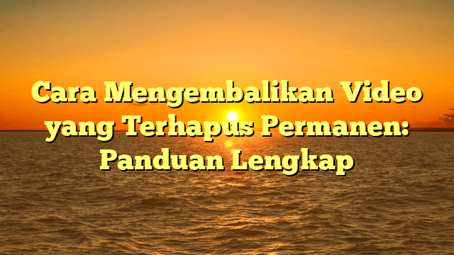 Cara Mengembalikan Video yang Terhapus Permanen: Panduan Lengkap