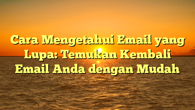 Cara Mengetahui Email yang Lupa: Temukan Kembali Email Anda dengan Mudah