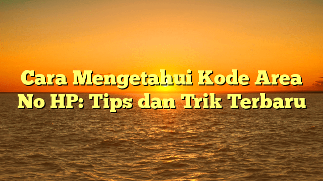 Cara Mengetahui Kode Area No HP: Tips dan Trik Terbaru