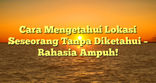 Cara Mengetahui Lokasi Seseorang Tanpa Diketahui – Rahasia Ampuh!