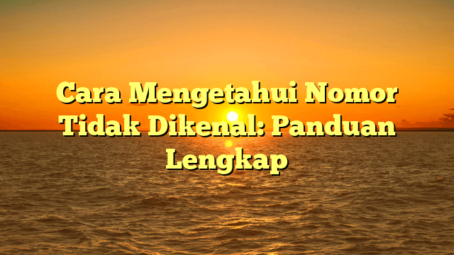 Cara Mengetahui Nomor Tidak Dikenal: Panduan Lengkap