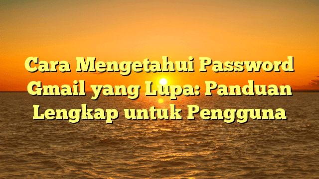 Cara Mengetahui Password Gmail yang Lupa: Panduan Lengkap untuk Pengguna