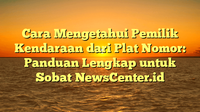 Cara Mengetahui Pemilik Kendaraan dari Plat Nomor: Panduan Lengkap untuk Sobat NewsCenter.id