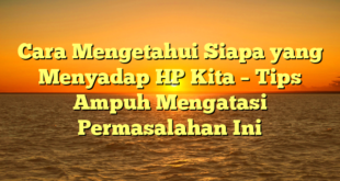 Cara Mengetahui Siapa yang Menyadap HP Kita – Tips Ampuh Mengatasi Permasalahan Ini