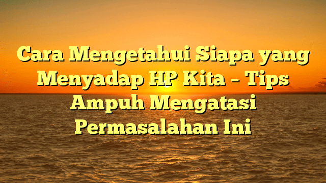 Cara Mengetahui Siapa yang Menyadap HP Kita – Tips Ampuh Mengatasi Permasalahan Ini