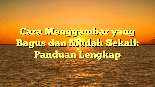 Cara Menggambar yang Bagus dan Mudah Sekali: Panduan Lengkap