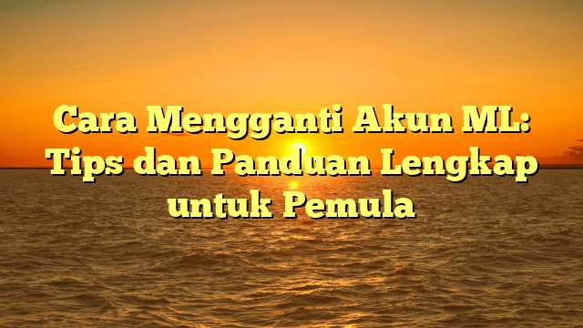 Cara Mengganti Akun ML: Tips dan Panduan Lengkap untuk Pemula