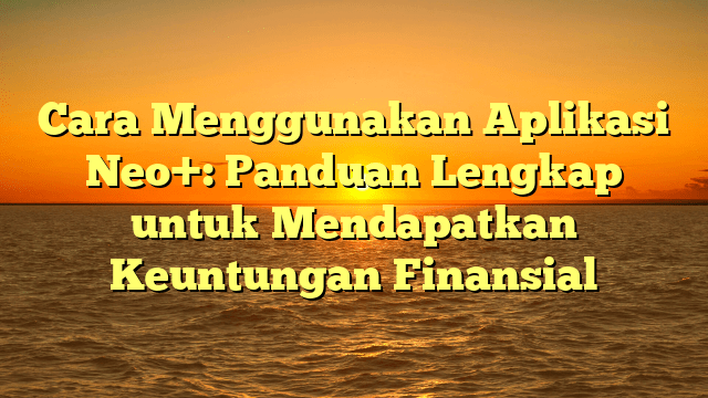Cara Menggunakan Aplikasi Neo+: Panduan Lengkap untuk Mendapatkan Keuntungan Finansial Cara Menggunakan Aplikasi Neo+: Panduan Lengkap untuk Mendapatkan Keuntungan Finansial