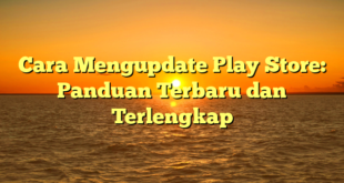 Cara Mengupdate Play Store: Panduan Terbaru dan Terlengkap