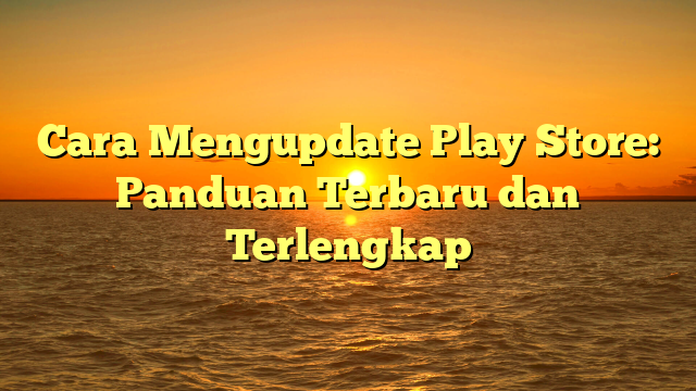 Cara Mengupdate Play Store: Panduan Terbaru dan Terlengkap