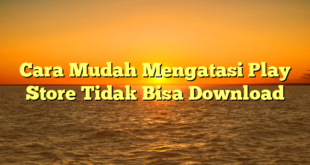 Cara Mudah Mengatasi Play Store Tidak Bisa Download