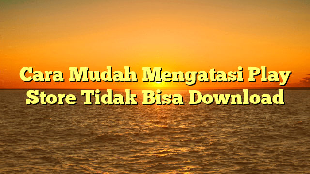 Cara Mudah Mengatasi Play Store Tidak Bisa Download