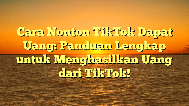 Cara Nonton TikTok Dapat Uang: Panduan Lengkap untuk Menghasilkan Uang dari TikTok!