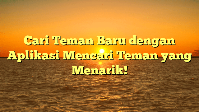 Cari Teman Baru dengan Aplikasi Mencari Teman yang Menarik!