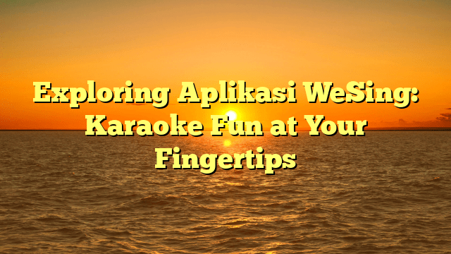Exploring Aplikasi WeSing: Karaoke Fun at Your Fingertips
