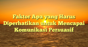 Faktor Apa yang Harus Diperhatikan untuk Mencapai Komunikasi Persuasif