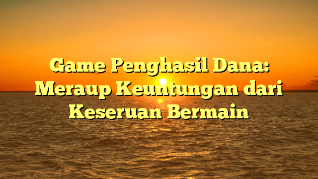 Game Penghasil Dana: Meraup Keuntungan dari Keseruan Bermain