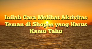 Inilah Cara Melihat Aktivitas Teman di Shopee yang Harus Kamu Tahu