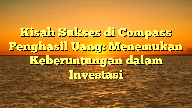Kisah Sukses di Compass Penghasil Uang: Menemukan Keberuntungan dalam Investasi