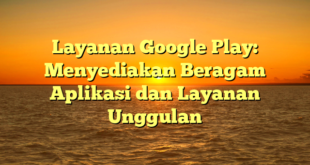 Layanan Google Play: Menyediakan Beragam Aplikasi dan Layanan Unggulan