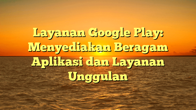 Layanan Google Play: Menyediakan Beragam Aplikasi dan Layanan Unggulan Layanan Google Play: Menyediakan Beragam Aplikasi dan Layanan Unggulan