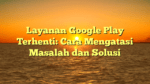 Layanan Google Play Terhenti: Cara Mengatasi Masalah dan Solusi