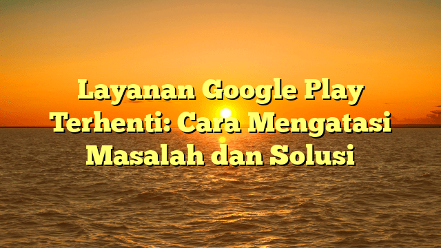 Layanan Google Play Terhenti: Cara Mengatasi Masalah dan Solusi Layanan Google Play Terhenti: Cara Mengatasi Masalah dan Solusi