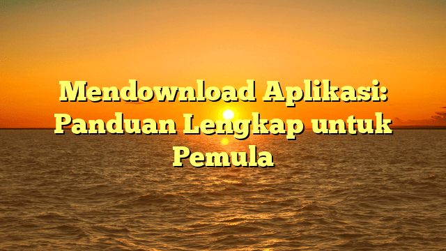 Mendownload Aplikasi: Panduan Lengkap untuk Pemula