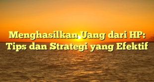 Menghasilkan Uang dari HP: Tips dan Strategi yang Efektif