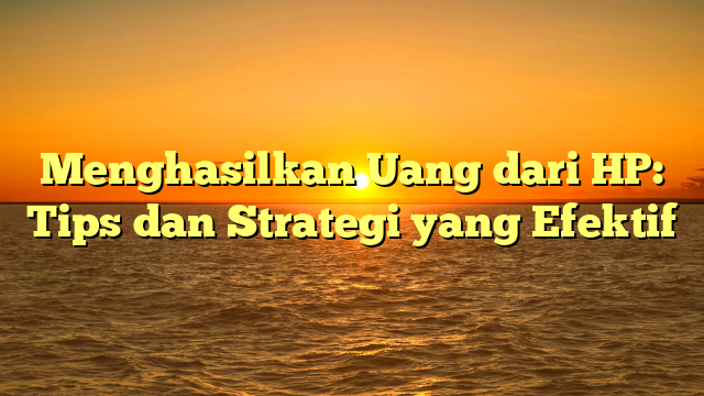 Menghasilkan Uang dari HP: Tips dan Strategi yang Efektif