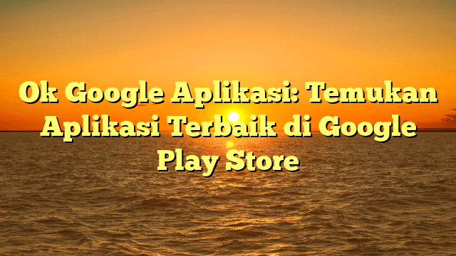 Ok Google Aplikasi: Temukan Aplikasi Terbaik di Google Play Store