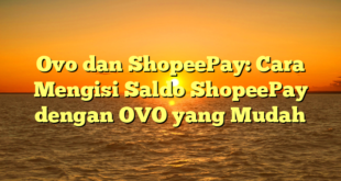 Ovo dan ShopeePay: Cara Mengisi Saldo ShopeePay dengan OVO yang Mudah