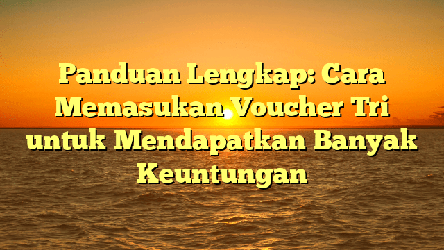 Panduan Lengkap: Cara Memasukan Voucher Tri untuk Mendapatkan Banyak Keuntungan