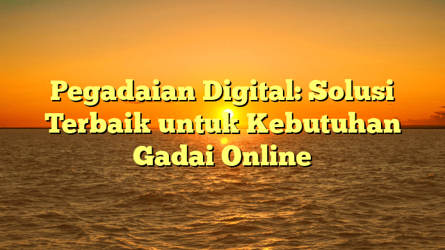 Pegadaian Digital: Solusi Terbaik untuk Kebutuhan Gadai Online