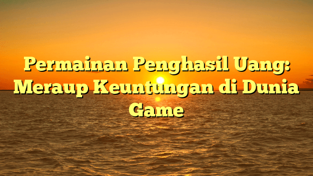 Permainan Penghasil Uang: Meraup Keuntungan di Dunia Game